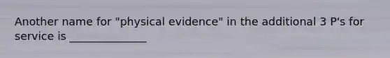 Another name for "physical evidence" in the additional 3 P's for service is ______________