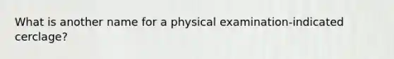 What is another name for a physical examination-indicated cerclage?