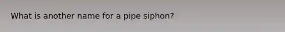 What is another name for a pipe siphon?