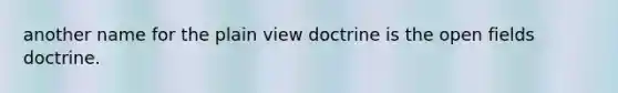 another name for the plain view doctrine is the open fields doctrine.