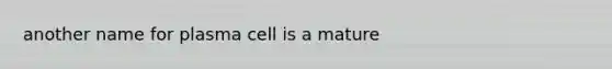 another name for plasma cell is a mature