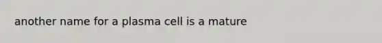 another name for a plasma cell is a mature