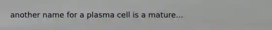 another name for a plasma cell is a mature...