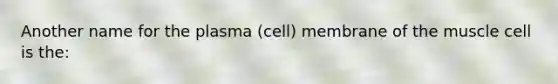 Another name for the plasma (cell) membrane of the muscle cell is the: