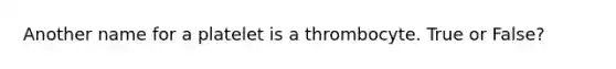 Another name for a platelet is a thrombocyte. True or False?