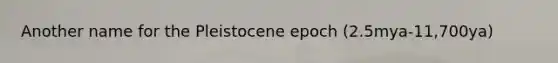 Another name for the Pleistocene epoch (2.5mya-11,700ya)