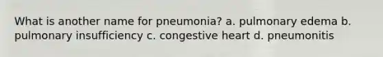 What is another name for pneumonia? a. pulmonary edema b. pulmonary insufficiency c. congestive heart d. pneumonitis