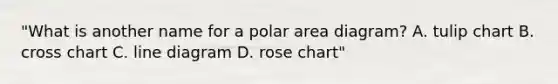 "What is another name for a polar area diagram? A. tulip chart B. cross chart C. line diagram D. rose chart"