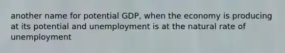 another name for potential GDP, when the economy is producing at its potential and unemployment is at the natural rate of unemployment