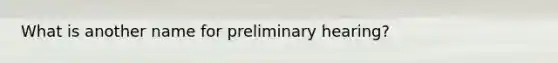 ​What is another name for preliminary hearing?