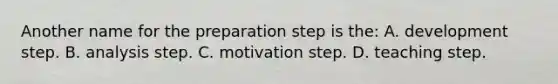 Another name for the preparation step is the: A. development step. B. analysis step. C. motivation step. D. teaching step.