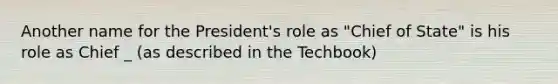 Another name for the President's role as "Chief of State" is his role as Chief _ (as described in the Techbook)