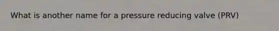 What is another name for a pressure reducing valve (PRV)