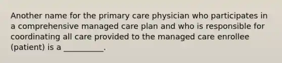 Another name for the primary care physician who participates in a comprehensive managed care plan and who is responsible for coordinating all care provided to the managed care enrollee (patient) is a __________.