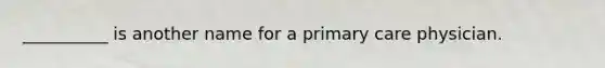 __________ is another name for a primary care physician.