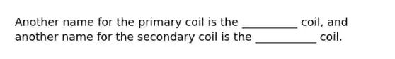 Another name for the primary coil is the __________ coil, and another name for the secondary coil is the ___________ coil.