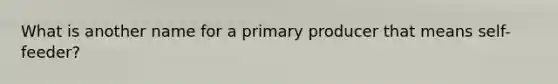 What is another name for a primary producer that means self-feeder?