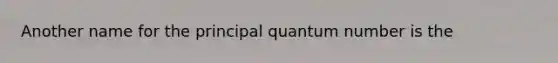 Another name for the principal quantum number is the