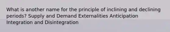 What is another name for the principle of inclining and declining periods? Supply and Demand Externalities Anticipation Integration and Disintegration