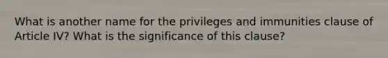 What is another name for the privileges and immunities clause of Article IV? What is the significance of this clause?