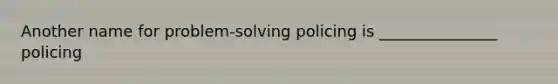 Another name for problem-solving policing is _______________ policing