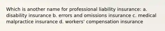 Which is another name for professional liability insurance: a. disability insurance b. errors and omissions insurance c. medical malpractice insurance d. workers' compensation insurance