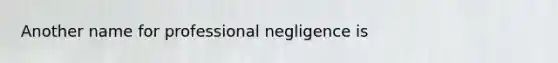 Another name for professional negligence is