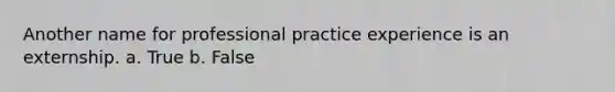 Another name for professional practice experience is an externship. a. True b. False