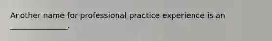 Another name for professional practice experience is an _______________.