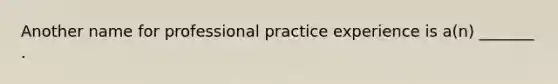 Another name for professional practice experience is a(n) _______ .