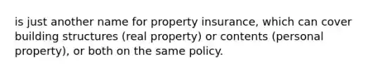 is just another name for property insurance, which can cover building structures (real property) or contents (personal property), or both on the same policy.