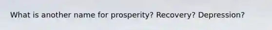 What is another name for prosperity? Recovery? Depression?