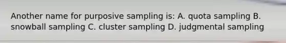 Another name for purposive sampling is: A. quota sampling B. snowball sampling C. cluster sampling D. judgmental sampling