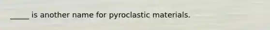 _____ is another name for pyroclastic materials.