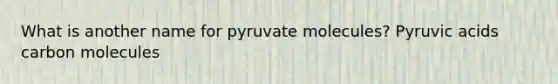 What is another name for pyruvate molecules? Pyruvic acids carbon molecules