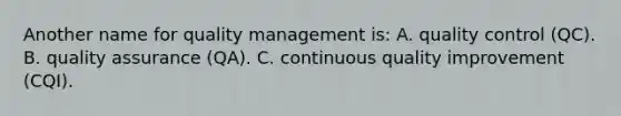 Another name for quality management is: A. quality control (QC). B. quality assurance (QA). C. continuous quality improvement (CQI).