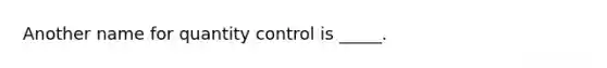 Another name for quantity control is _____.