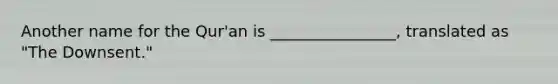 Another name for the Qur'an is ________________, translated as "The Downsent."