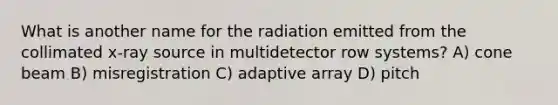 What is another name for the radiation emitted from the collimated x-ray source in multidetector row systems? A) cone beam B) misregistration C) adaptive array D) pitch