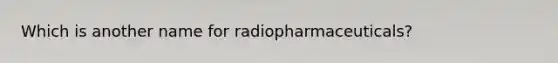 Which is another name for radiopharmaceuticals?