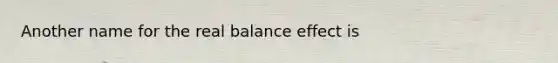 Another name for the real balance effect is