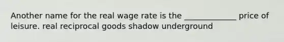 Another name for the real wage rate is the _____________ price of leisure. real reciprocal goods shadow underground