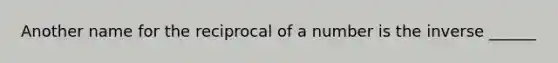 Another name for the reciprocal of a number is the inverse ______