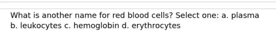 What is another name for red blood cells? Select one: a. plasma b. leukocytes c. hemoglobin d. erythrocytes