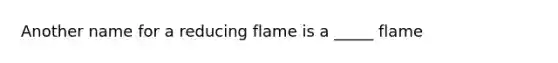 Another name for a reducing flame is a _____ flame