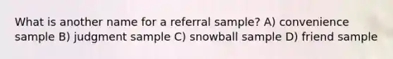 What is another name for a referral sample? A) convenience sample B) judgment sample C) snowball sample D) friend sample