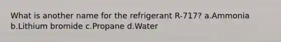 What is another name for the refrigerant R-717? a.Ammonia b.Lithium bromide c.Propane d.Water