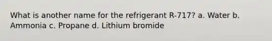 What is another name for the refrigerant R-717? a. Water b. Ammonia c. Propane d. Lithium bromide