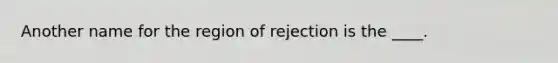 Another name for the region of rejection is the ____.