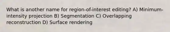 What is another name for region-of-interest editing? A) Minimum-intensity projection B) Segmentation C) Overlapping reconstruction D) Surface rendering